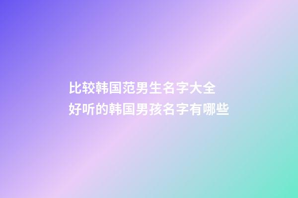 比较韩国范男生名字大全 好听的韩国男孩名字有哪些